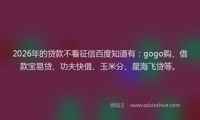 2026年的贷款不看征信百度知道有：gogo购、借款宝易贷、功夫快借、玉米分、星海飞贷等。