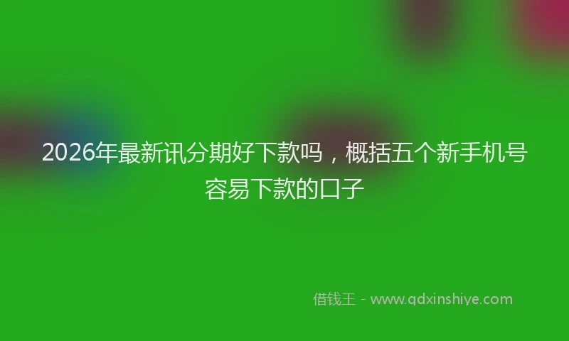 2026年最新讯分期好下款吗，概括五个新手机号容易下款的口子