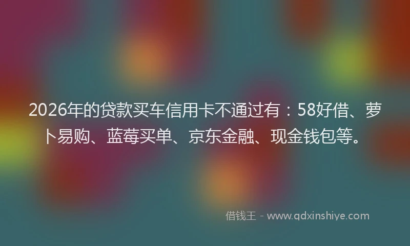 2026年的贷款买车信用卡不通过有：58好借、萝卜易购、蓝莓买单、京东金融、现金钱包等。