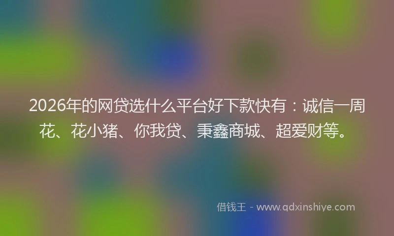 2026年的网贷选什么平台好下款快有：诚信一周花、花小猪、你我贷、秉鑫商城、超爱财等。
