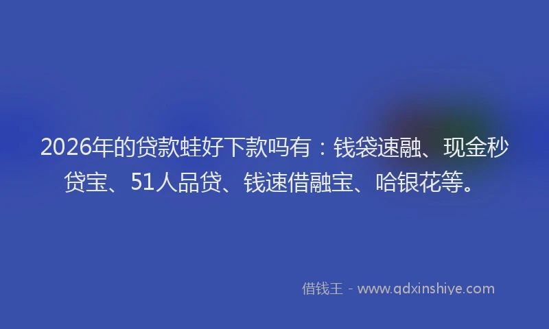 2026年的贷款蛙好下款吗有：钱袋速融、现金秒贷宝、51人品贷、钱速借融宝、哈银花等。
