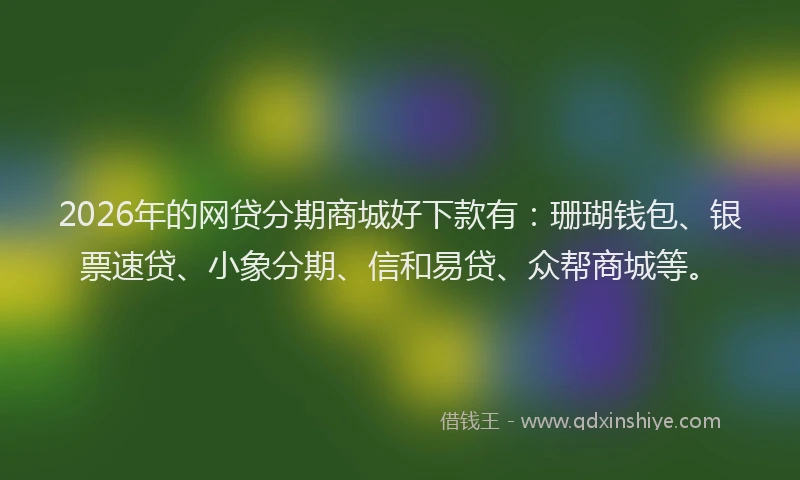 2026年的网贷分期商城好下款有：珊瑚钱包、银票速贷、小象分期、信和易贷、众帮商城等。