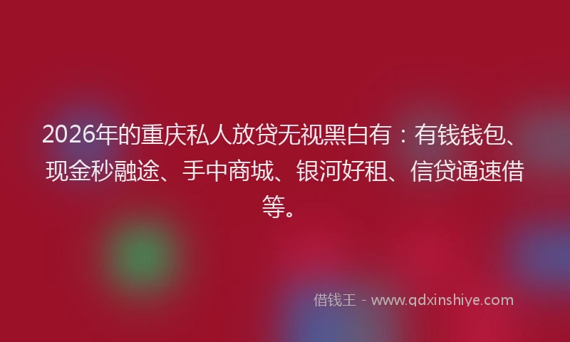 2026年的重庆私人放贷无视黑白有：有钱钱包、现金秒融途、手中商城、银河好租、信贷通速借等。