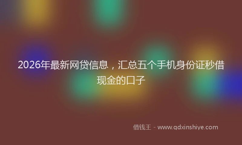 2026年最新网贷信息，汇总五个手机身份证秒借现金的口子
