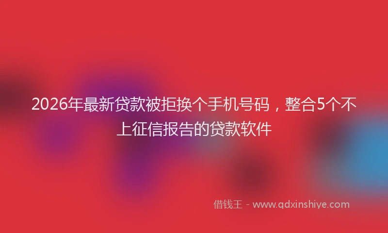 2026年最新贷款被拒换个手机号码，整合5个不上征信报告的贷款软件