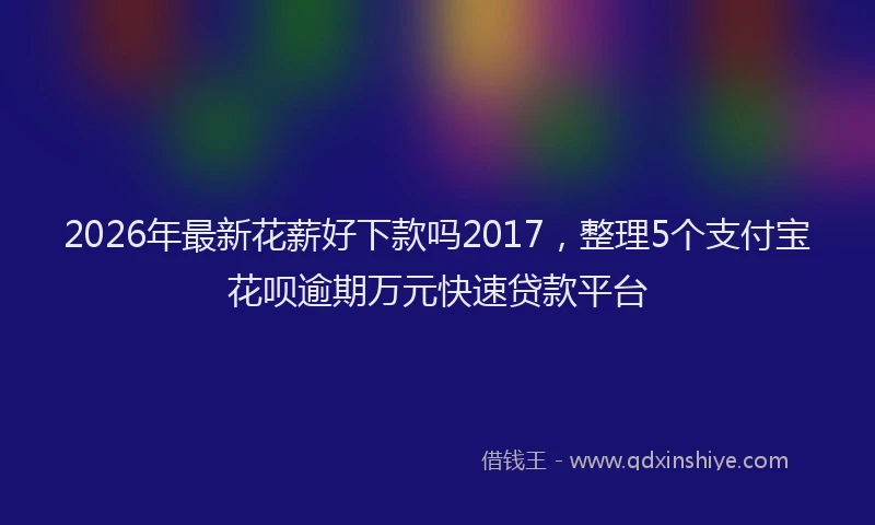 2026年最新花薪好下款吗2017，整理5个支付宝花呗逾期万元快速贷款平台