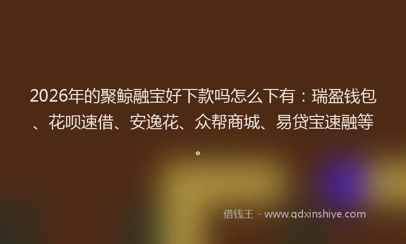 2026年的聚鲸融宝好下款吗怎么下有：瑞盈钱包、花呗速借、安逸花、众帮商城、易贷宝速融等。