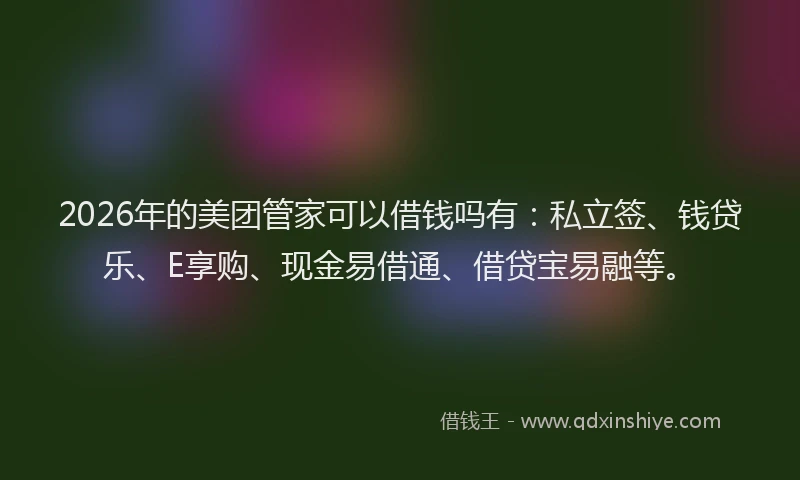 2026年的美团管家可以借钱吗有：私立签、钱贷乐、E享购、现金易借通、借贷宝易融等。