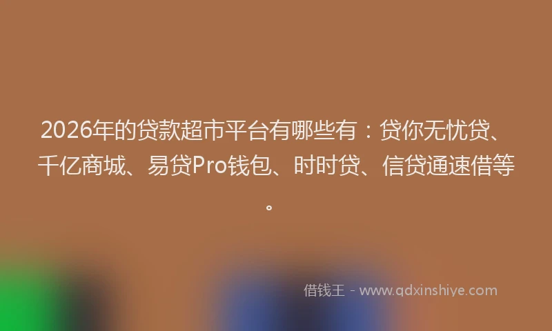 2026年的贷款超市平台有哪些有：贷你无忧贷、千亿商城、易贷Pro钱包、时时贷、信贷通速借等。