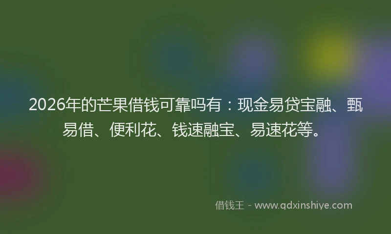 2026年的芒果借钱可靠吗有：现金易贷宝融、甄易借、便利花、钱速融宝、易速花等。