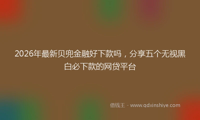 2026年最新贝兜金融好下款吗，分享五个无视黑白必下款的网贷平台