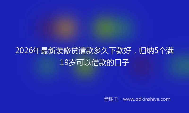 2026年最新装修贷请款多久下款好，归纳5个满19岁可以借款的口子
