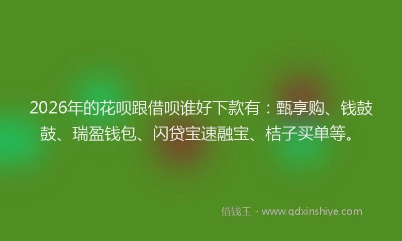 2026年的花呗跟借呗谁好下款有：甄享购、钱鼓鼓、瑞盈钱包、闪贷宝速融宝、桔子买单等。