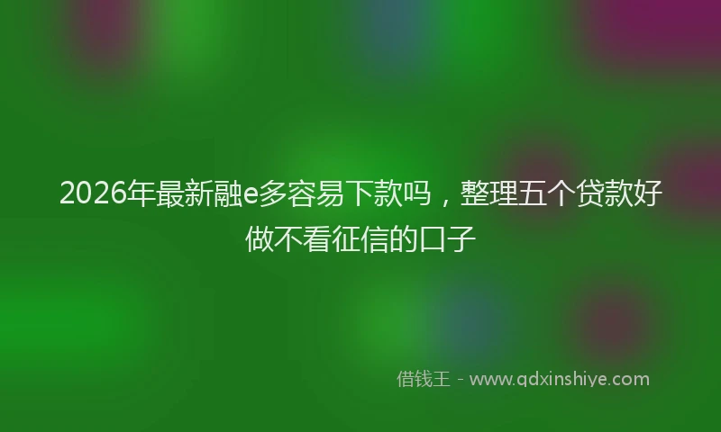 2026年最新融e多容易下款吗，整理五个贷款好做不看征信的口子