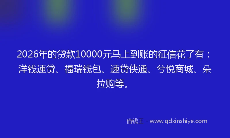 2026年的贷款10000元马上到账的征信花了有：洋钱速贷、福瑞钱包、速贷侠通、兮悦商城、朵拉购等。