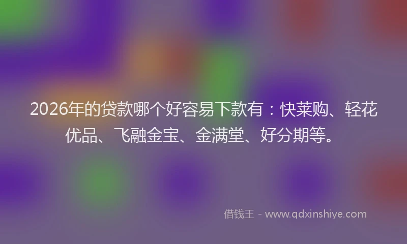 2026年的贷款哪个好容易下款有：快莱购、轻花优品、飞融金宝、金满堂、好分期等。