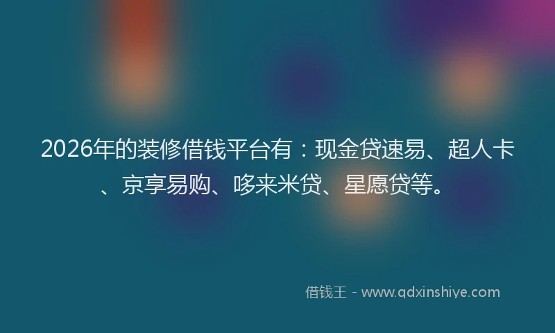 2026年的装修借钱平台有：现金贷速易、超人卡、京享易购、哆来米贷、星愿贷等。