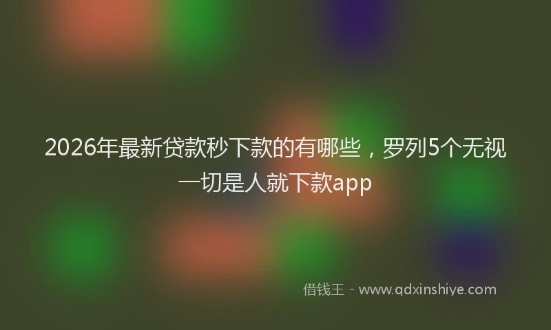2026年最新贷款秒下款的有哪些，罗列5个无视一切是人就下款app