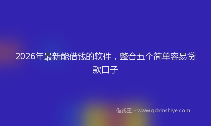 2026年最新能借钱的软件，整合五个简单容易贷款口子