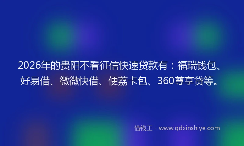 2026年的贵阳不看征信快速贷款有：福瑞钱包、好易借、微微快借、便荔卡包、360尊享贷等。