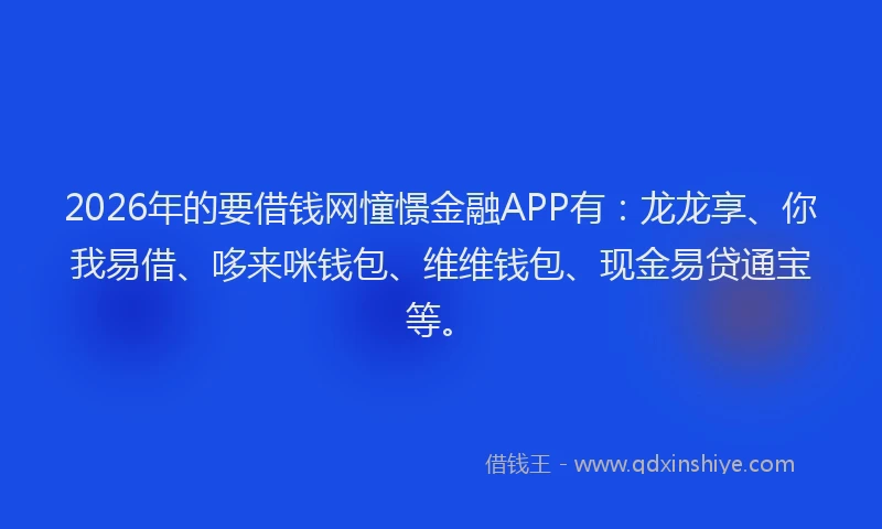 2026年的要借钱网憧憬金融APP有：龙龙享、你我易借、哆来咪钱包、维维钱包、现金易贷通宝等。