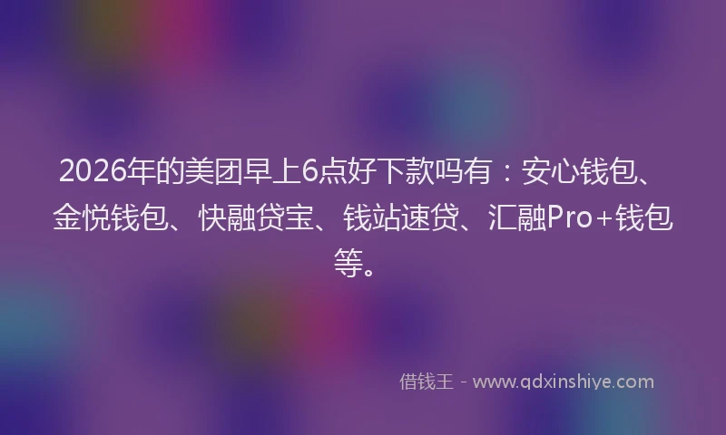 2026年的美团早上6点好下款吗有：安心钱包、金悦钱包、快融贷宝、钱站速贷、汇融Pro+钱包等。