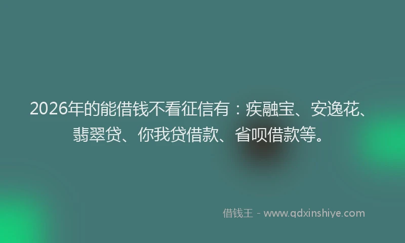 2026年的能借钱不看征信有：疾融宝、安逸花、翡翠贷、你我贷借款、省呗借款等。