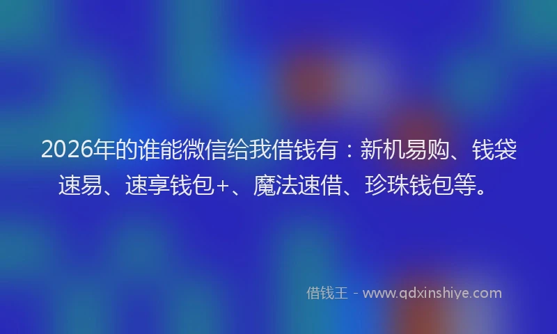 2026年的谁能微信给我借钱有：新机易购、钱袋速易、速享钱包+、魔法速借、珍珠钱包等。