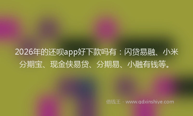 2026年的还呗app好下款吗有：闪贷易融、小米分期宝、现金侠易贷、分期易、小融有钱等。