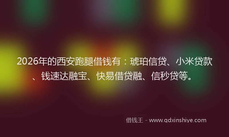 2026年的西安跑腿借钱有：琥珀信贷、小米贷款、钱速达融宝、快易借贷融、信秒贷等。