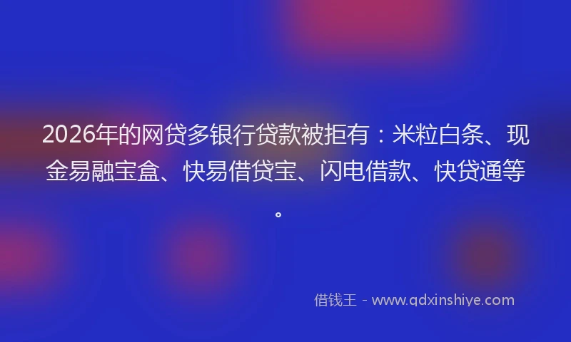2026年的网贷多银行贷款被拒有：米粒白条、现金易融宝盒、快易借贷宝、闪电借款、快贷通等。