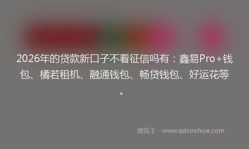 2026年的贷款新口子不看征信吗有：鑫易Pro+钱包、橘若租机、融通钱包、畅贷钱包、好运花等。