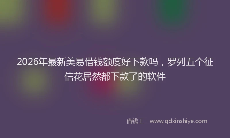 2026年最新美易借钱额度好下款吗，罗列五个征信花居然都下款了的软件