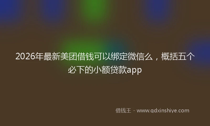 2026年最新美团借钱可以绑定微信么，概括五个必下的小额贷款app