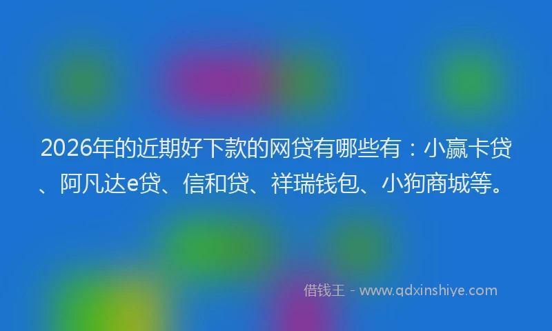 2026年的近期好下款的网贷有哪些有：小赢卡贷、阿凡达e贷、信和贷、祥瑞钱包、小狗商城等。
