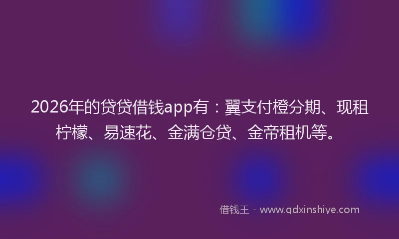 2026年的贷贷借钱app有：翼支付橙分期、现租柠檬、易速花、金满仓贷、金帝租机等。