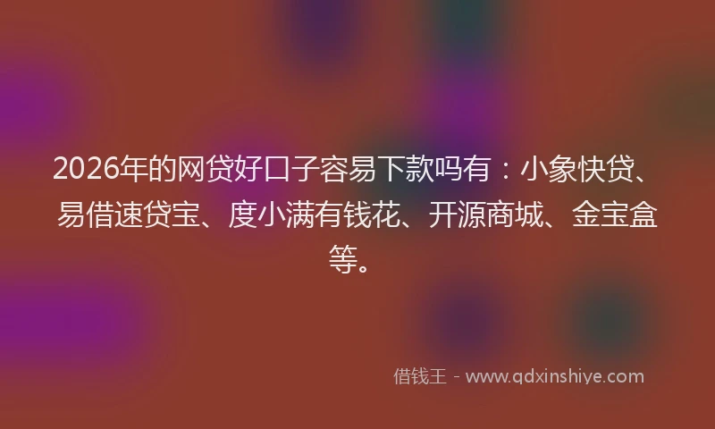 2026年的网贷好口子容易下款吗有：小象快贷、易借速贷宝、度小满有钱花、开源商城、金宝盒等。