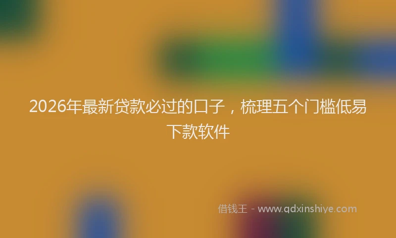 2026年最新贷款必过的口子，梳理五个门槛低易下款软件