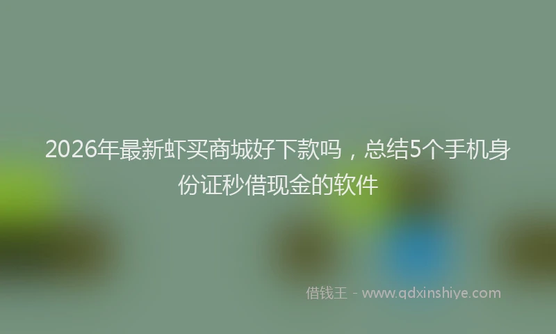 2026年最新虾买商城好下款吗，总结5个手机身份证秒借现金的软件