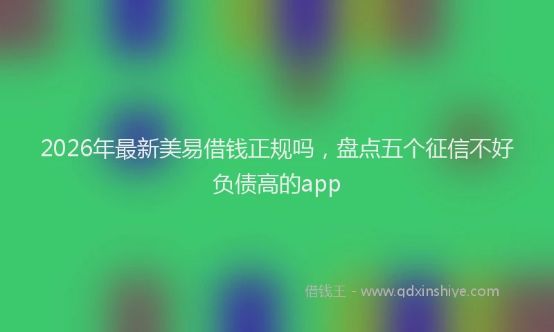 2026年最新美易借钱正规吗，盘点五个征信不好负债高的app