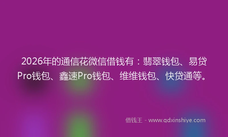 2026年的通信花微信借钱有：翡翠钱包、易贷Pro钱包、鑫速Pro钱包、维维钱包、快贷通等。