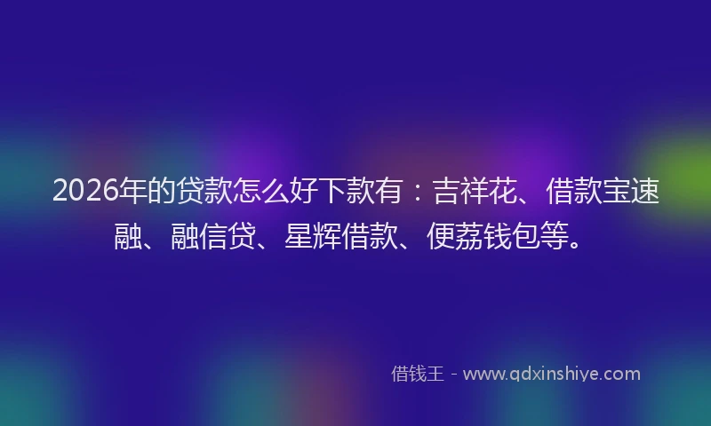 2026年的贷款怎么好下款有：吉祥花、借款宝速融、融信贷、星辉借款、便荔钱包等。