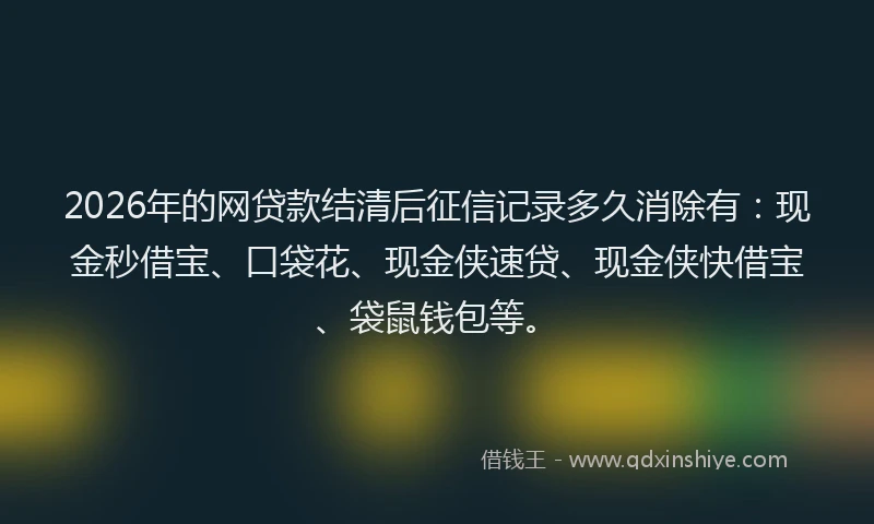 2026年的网贷款结清后征信记录多久消除有：现金秒借宝、口袋花、现金侠速贷、现金侠快借宝、袋鼠钱包等。