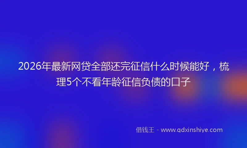 2026年最新网贷全部还完征信什么时候能好，梳理5个不看年龄征信负债的口子