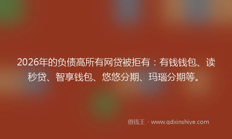 2026年的负债高所有网贷被拒有：有钱钱包、读秒贷、智享钱包、悠悠分期、玛瑙分期等。