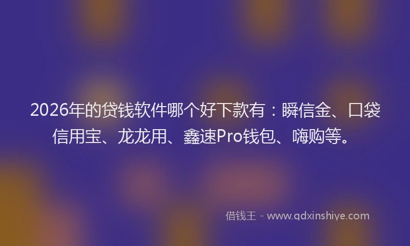 2026年的贷钱软件哪个好下款有：瞬信金、口袋信用宝、龙龙用、鑫速Pro钱包、嗨购等。