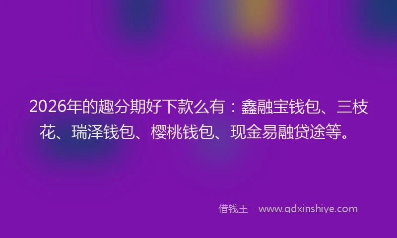 2026年的趣分期好下款么有：鑫融宝钱包、三枝花、瑞泽钱包、樱桃钱包、现金易融贷途等。