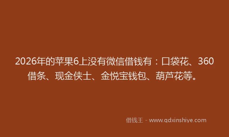 2026年的苹果6上没有微信借钱有：口袋花、360借条、现金侠士、金悦宝钱包、葫芦花等。