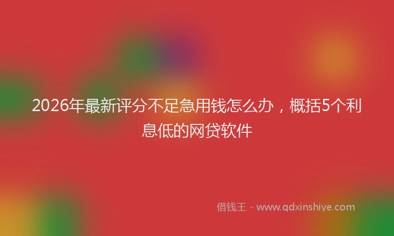 2026年最新评分不足急用钱怎么办，概括5个利息低的网贷软件