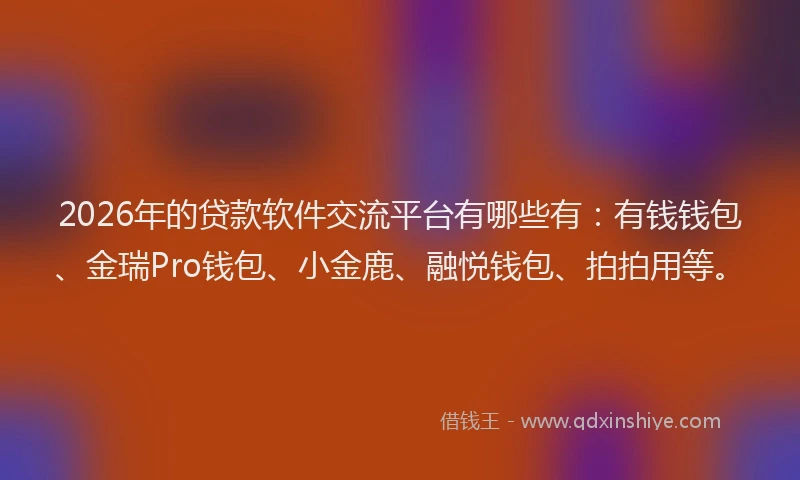 2026年的贷款软件交流平台有哪些有：有钱钱包、金瑞Pro钱包、小金鹿、融悦钱包、拍拍用等。